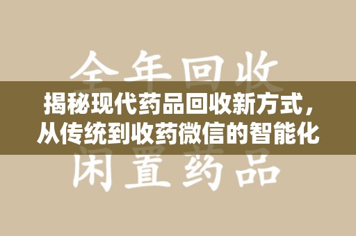 济南揭秘现代药品回收新方式，从传统到收药微信的智能化转变