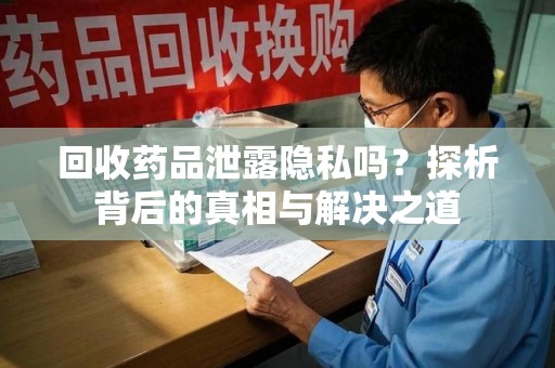 济南回收药品泄露隐私吗？探析背后的真相与解决之道