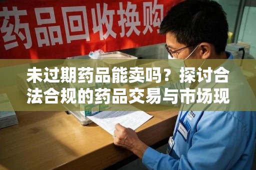 济南未过期药品能卖吗？探讨合法合规的药品交易与市场现状