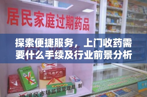 济南探索便捷服务，上门收药需要什么手续及行业前景分析