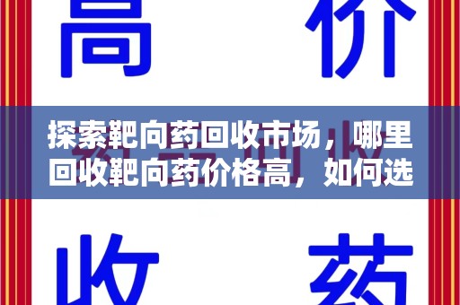 济南探索靶向药回收市场，哪里回收靶向药价格高，如何选择最优渠道