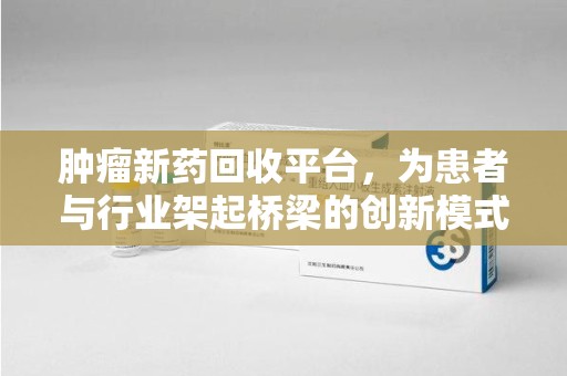 济南肿瘤新药回收平台，为患者与行业架起桥梁的创新模式