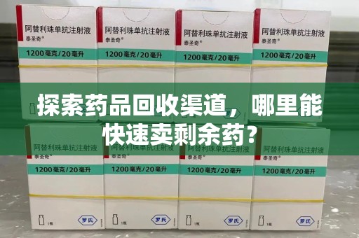 济南探索药品回收渠道，哪里能快速卖剩余药？
