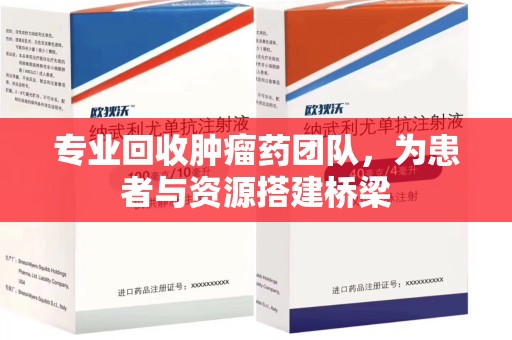 济南专业回收肿瘤药团队，为患者与资源搭建桥梁