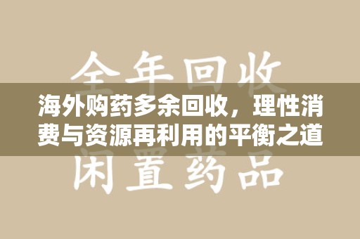 济南海外购药多余回收，理性消费与资源再利用的平衡之道