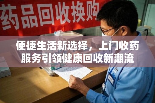 济南便捷生活新选择，上门收药服务引领健康回收新潮流