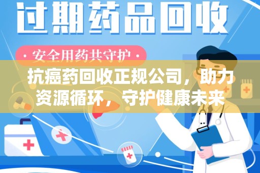 济南抗癌药回收正规公司，助力资源循环，守护健康未来