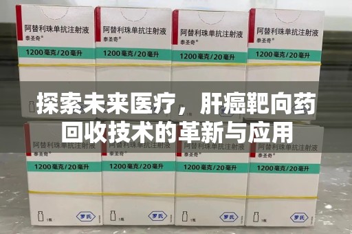 济南探索未来医疗，肝癌靶向药回收技术的革新与应用