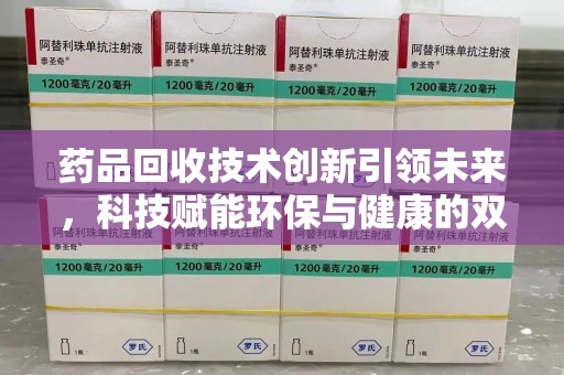 济南药品回收技术创新引领未来，科技赋能环保与健康的双重突破