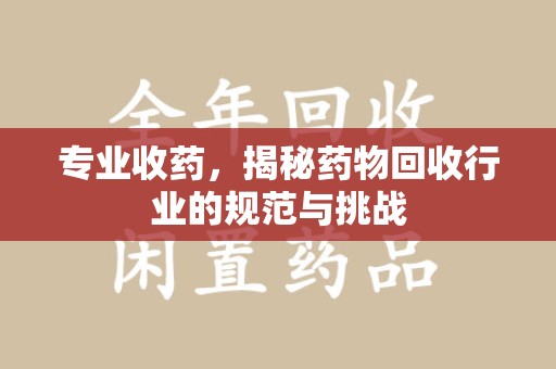 济南专业收药，揭秘药物回收行业的规范与挑战