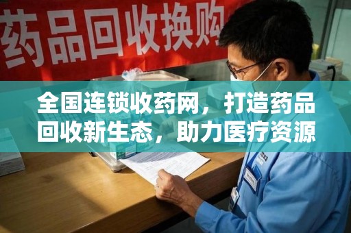 济南全国连锁收药网，打造药品回收新生态，助力医疗资源再利用