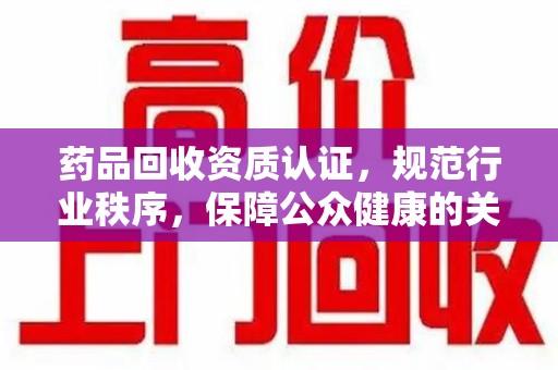 济南药品回收资质认证，规范行业秩序，保障公众健康的关键
