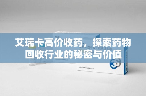 济南艾瑞卡高价收药，探索药物回收行业的秘密与价值