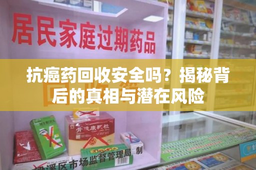 济南抗癌药回收安全吗？揭秘背后的真相与潜在风险
