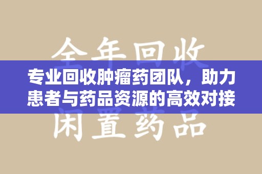 济南专业回收肿瘤药团队，助力患者与药品资源的高效对接