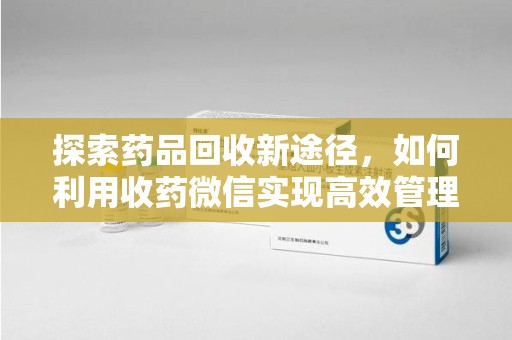济南探索药品回收新途径，如何利用收药微信实现高效管理