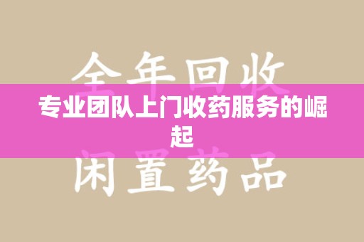 济南专业团队上门收药服务的崛起