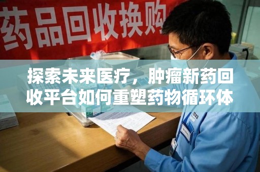 济南探索未来医疗，肿瘤新药回收平台如何重塑药物循环体系
