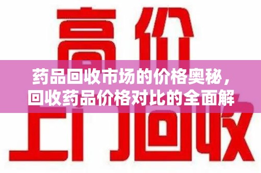 济南药品回收市场的价格奥秘，回收药品价格对比的全面解析