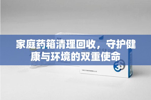 济南家庭药箱清理回收，守护健康与环境的双重使命
