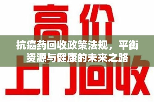 济南抗癌药回收政策法规，平衡资源与健康的未来之路