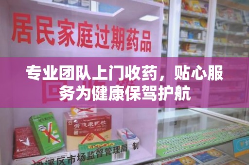 济南专业团队上门收药，贴心服务为健康保驾护航