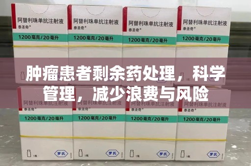 济南肿瘤患者剩余药处理，科学管理，减少浪费与风险