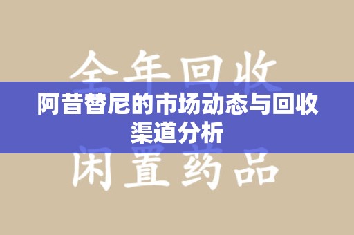 济南阿昔替尼的市场动态与回收渠道分析