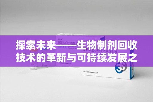 济南探索未来——生物制剂回收技术的革新与可持续发展之路