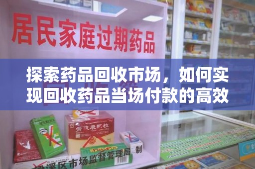 济南探索药品回收市场，如何实现回收药品当场付款的高效模式