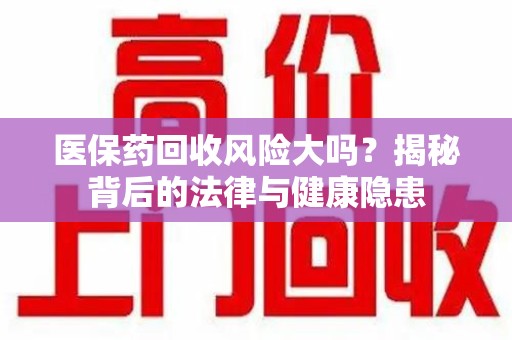 济南医保药回收风险大吗？揭秘背后的法律与健康隐患