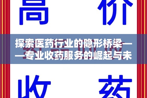 济南探索医药行业的隐形桥梁——专业收药服务的崛起与未来