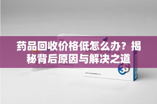 济南药品回收价格低怎么办？揭秘背后原因与解决之道