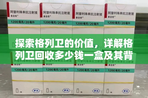 济南探索格列卫的价值，详解格列卫回收多少钱一盒及其背后的意义