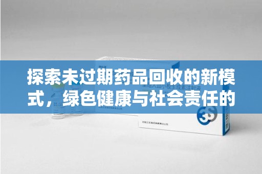 济南探索未过期药品回收的新模式，绿色健康与社会责任的双重驱动