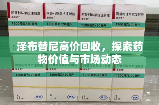 济南泽布替尼高价回收，探索药物价值与市场动态