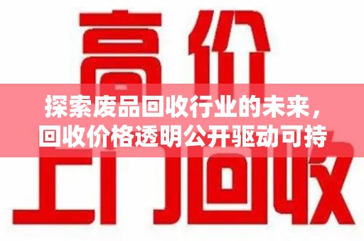 济南探索废品回收行业的未来，回收价格透明公开驱动可持续发展