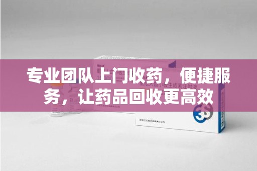济南专业团队上门收药，便捷服务，让药品回收更高效