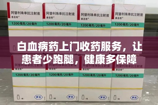 济南白血病药上门收药服务，让患者少跑腿，健康多保障