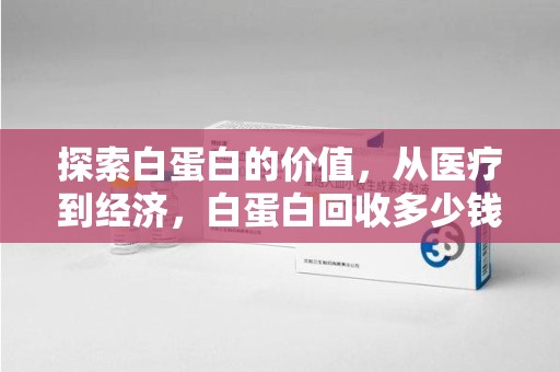 济南探索白蛋白的价值，从医疗到经济，白蛋白回收多少钱的奥秘