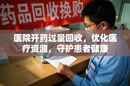 济南医院开药过量回收，优化医疗资源，守护患者健康