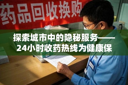 济南探索城市中的隐秘服务——24小时收药热线为健康保驾护航