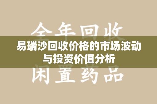 济南易瑞沙回收价格的市场波动与投资价值分析