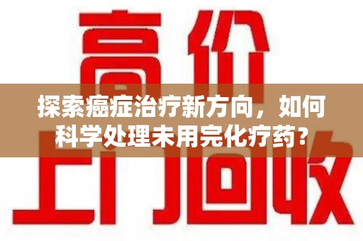 济南探索癌症治疗新方向，如何科学处理未用完化疗药？