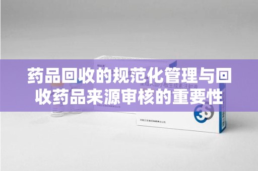 济南药品回收的规范化管理与回收药品来源审核的重要性