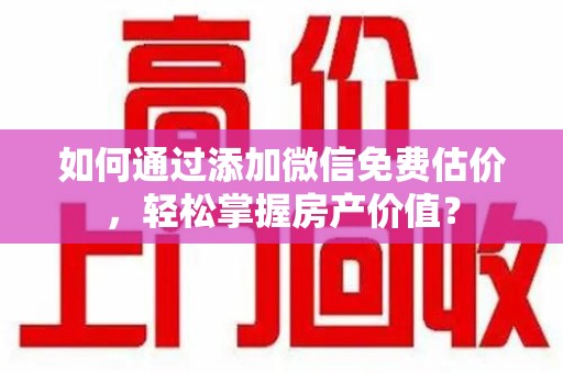 济南如何通过添加微信免费估价，轻松掌握房产价值？