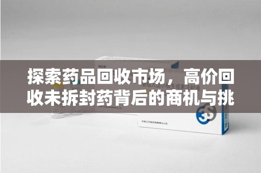 济南探索药品回收市场，高价回收未拆封药背后的商机与挑战