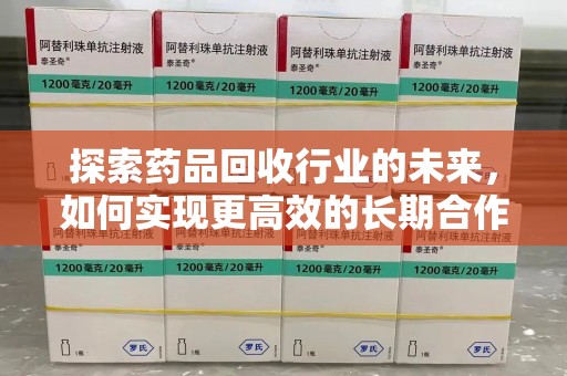 济南探索药品回收行业的未来，如何实现更高效的长期合作收药机制