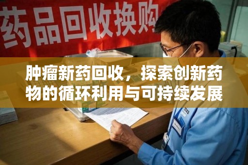 济南肿瘤新药回收，探索创新药物的循环利用与可持续发展