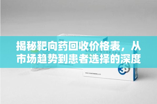 济南揭秘靶向药回收价格表，从市场趋势到患者选择的深度分析